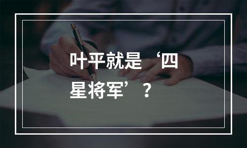 叶平就是‘四星将军’？