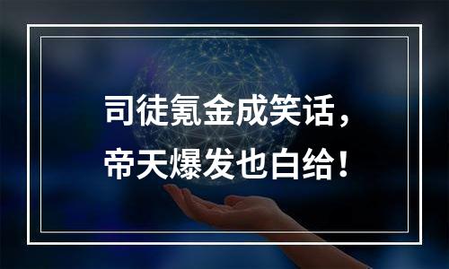 司徒氪金成笑话，帝天爆发也白给！