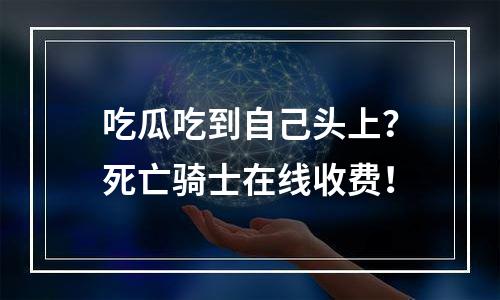 吃瓜吃到自己头上？死亡骑士在线收费！