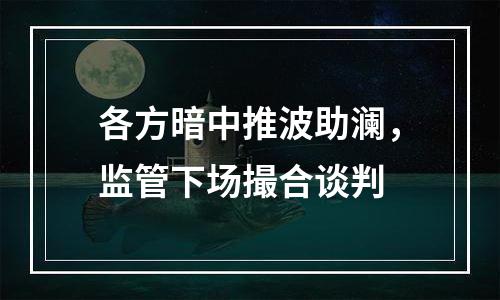 各方暗中推波助澜，监管下场撮合谈判