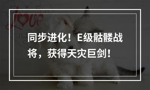 同步进化！E级骷髅战将，获得天灾巨剑！