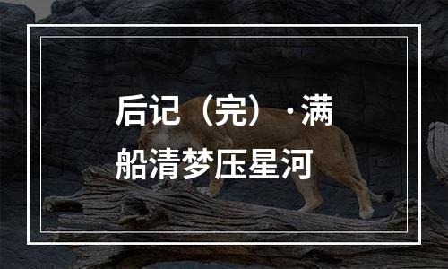 后记（完）·满船清梦压星河
