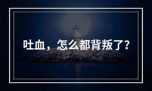 吐血，怎么都背叛了？