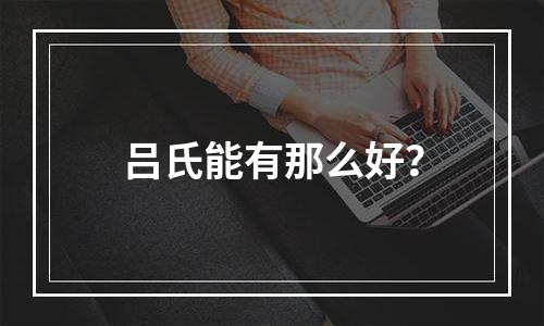 吕氏能有那么好？