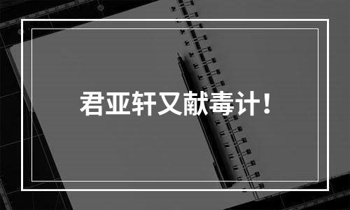 君亚轩又献毒计！