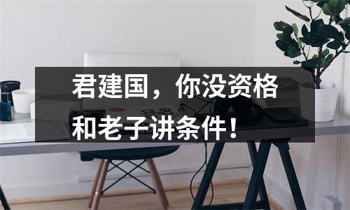 君建国，你没资格和老子讲条件！
