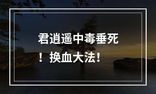 君逍遥中毒垂死！换血大法！
