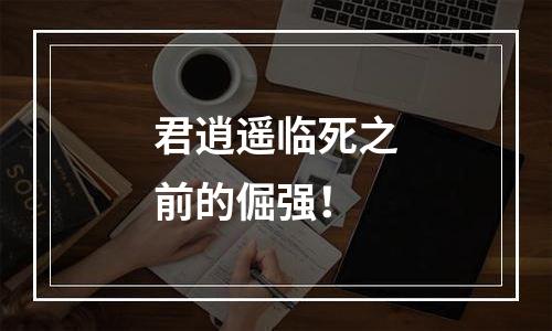 君逍遥临死之前的倔强！