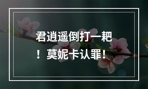 君逍遥倒打一耙！莫妮卡认罪！