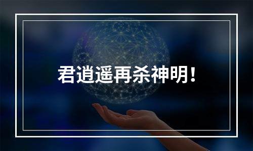 君逍遥再杀神明！
