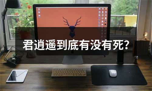 君逍遥到底有没有死？