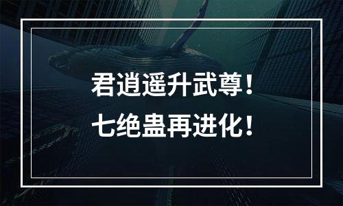 君逍遥升武尊！七绝蛊再进化！