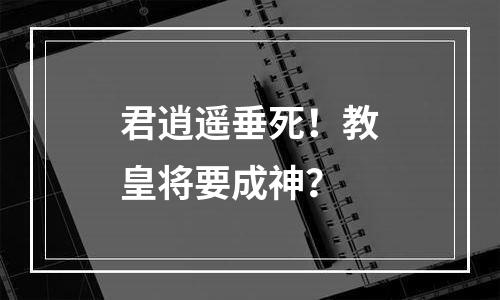 君逍遥垂死！教皇将要成神？