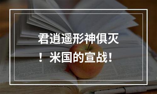 君逍遥形神俱灭！米国的宣战！