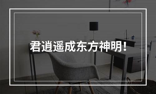 君逍遥成东方神明！
