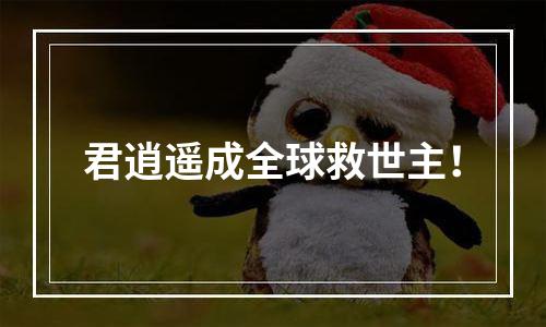 君逍遥成全球救世主！