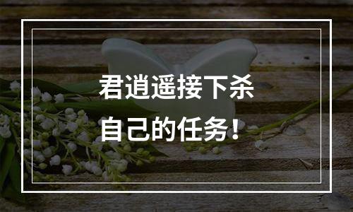 君逍遥接下杀自己的任务！