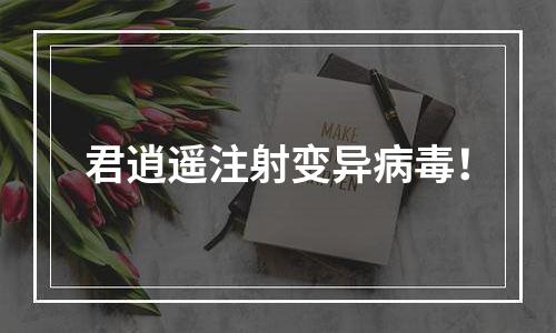 君逍遥注射变异病毒！