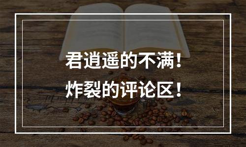 君逍遥的不满！炸裂的评论区！