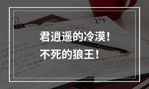君逍遥的冷漠！不死的狼王！