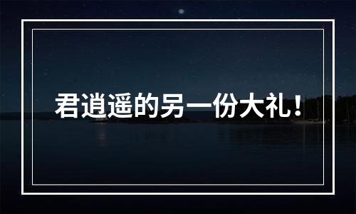 君逍遥的另一份大礼！