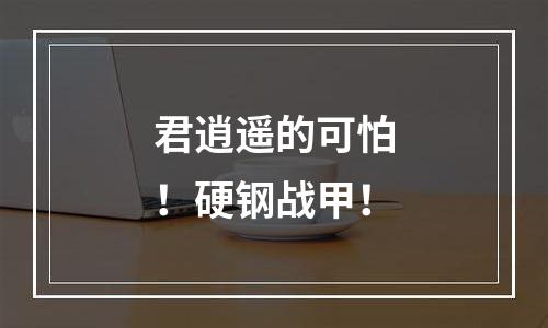 君逍遥的可怕！硬钢战甲！