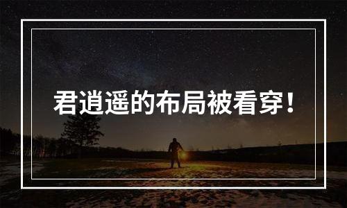 君逍遥的布局被看穿！