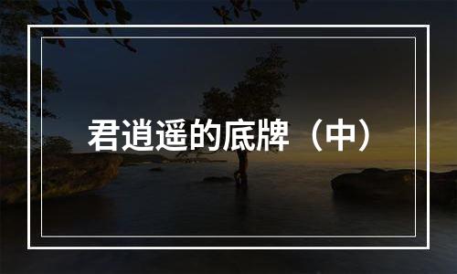 君逍遥的底牌（中）