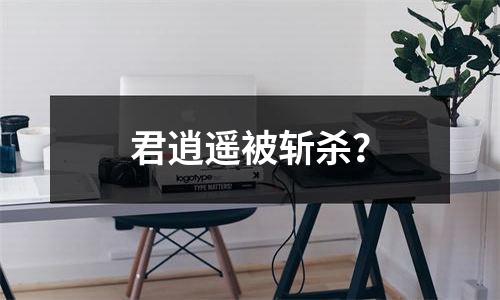 君逍遥被斩杀？