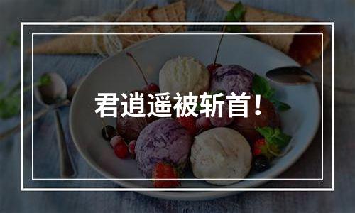 君逍遥被斩首！