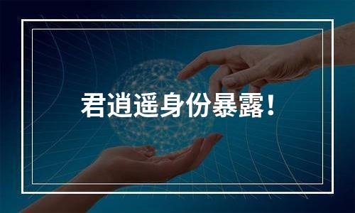 君逍遥身份暴露！