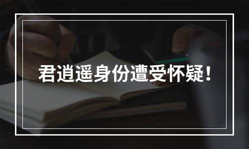 君逍遥身份遭受怀疑！