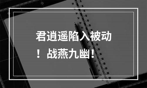 君逍遥陷入被动！战燕九幽！