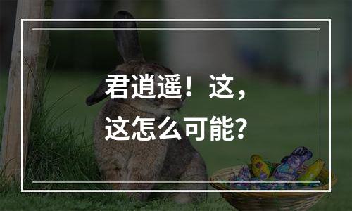 君逍遥！这，这怎么可能？