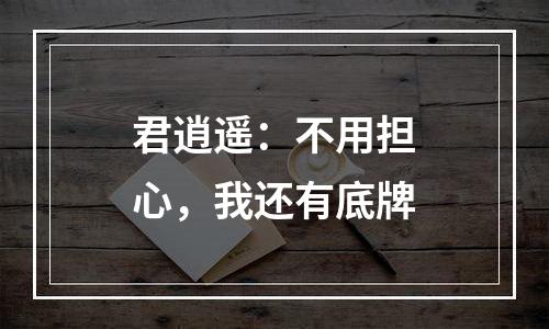 君逍遥：不用担心，我还有底牌