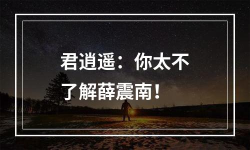 君逍遥：你太不了解薛震南！