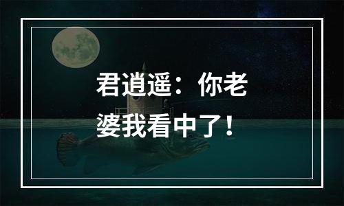 君逍遥：你老婆我看中了！