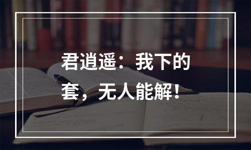 君逍遥：我下的套，无人能解！