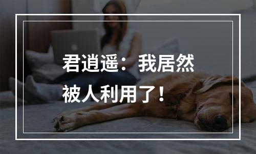 君逍遥：我居然被人利用了！