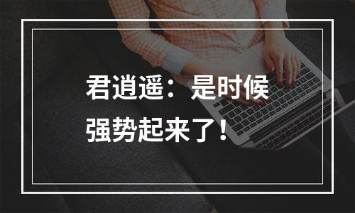 君逍遥：是时候强势起来了！