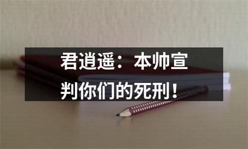君逍遥：本帅宣判你们的死刑！