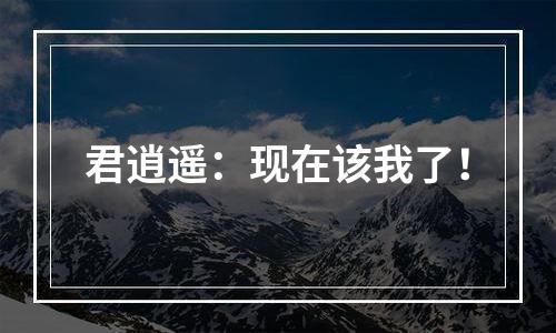 君逍遥：现在该我了！
