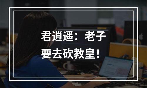 君逍遥：老子要去砍教皇！