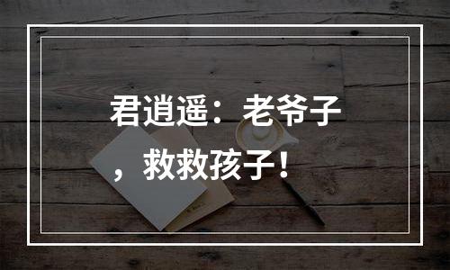 君逍遥：老爷子，救救孩子！