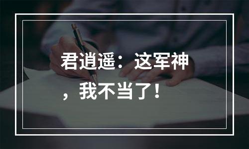 君逍遥：这军神，我不当了！