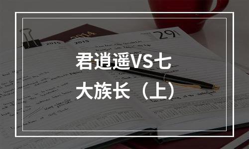 君逍遥VS七大族长（上）