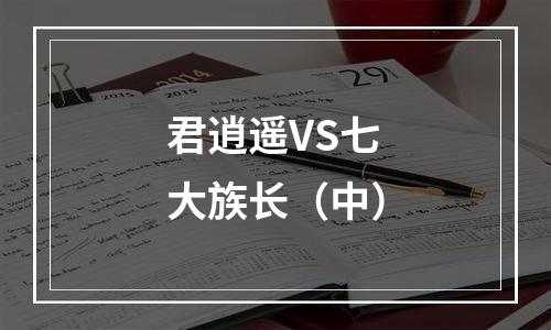 君逍遥VS七大族长（中）