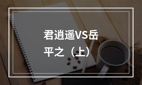 君逍遥VS岳平之（上）