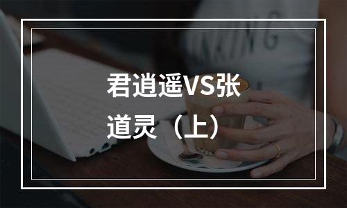 君逍遥VS张道灵（上）