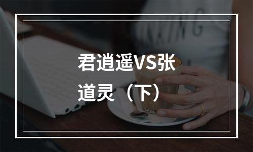 君逍遥VS张道灵（下）